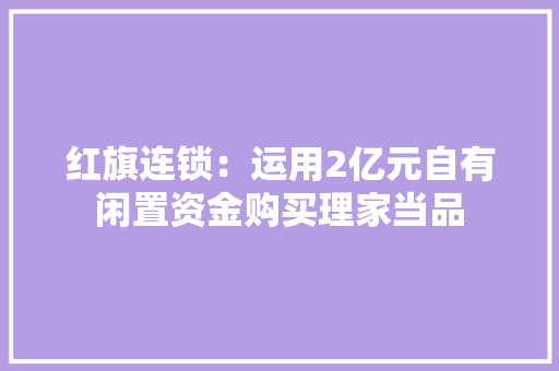 红旗连锁：运用2亿元自有闲置资金购买理家当品