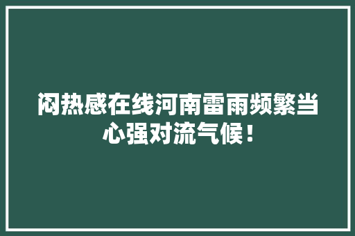闷热感在线河南雷雨频繁当心强对流气候！ 闷热感在线河南雷雨频繁当心强对流气候！ 人工智能