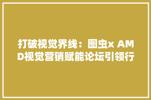 打破视觉界线：图虫x AMD视觉营销赋能论坛引领行业立异 打破视觉界线：图虫x AMD视觉营销赋能论坛引领行业立异 智能家居