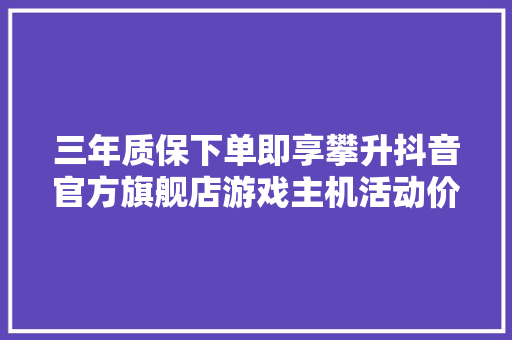 三年质保下单即享攀升抖音官方旗舰店游戏主机活动价太划算 三年质保下单即享攀升抖音官方旗舰店游戏主机活动价太划算 智能家居