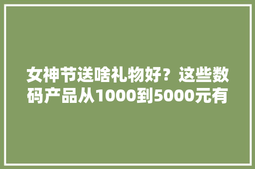 女神节送啥礼物好？这些数码产品从1000到5000元有范儿又实用