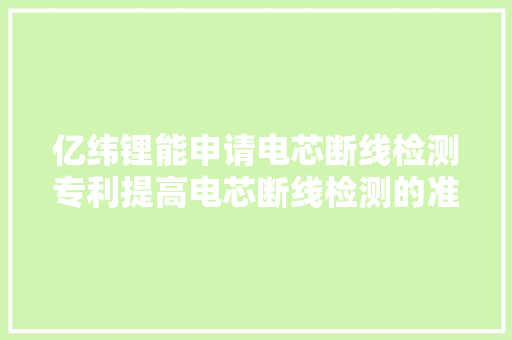 亿纬锂能申请电芯断线检测专利提高电芯断线检测的准确性 亿纬锂能申请电芯断线检测专利提高电芯断线检测的准确性 互联通信