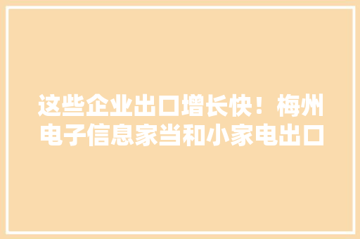 这些企业出口增长快！梅州电子信息家当和小家电出口逆势而上 这些企业出口增长快！梅州电子信息家当和小家电出口逆势而上 智能科技