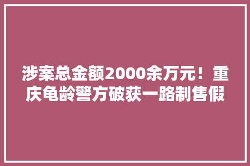 涉案总金额2000余万元！重庆龟龄警方破获一路制售假装伪劣电热毯案 涉案总金额2000余万元！重庆龟龄警方破获一路制售假装伪劣电热毯案 互联通信