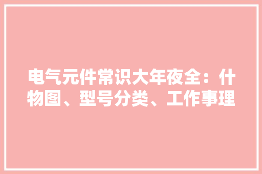 电气元件常识大年夜全：什物图、型号分类、工作事理、符号都有