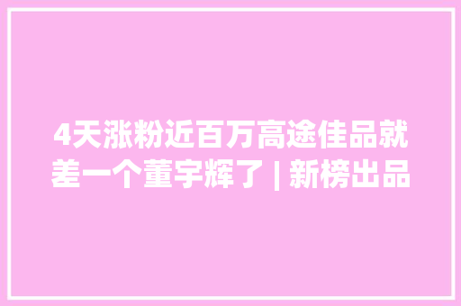 4天涨粉近百万高途佳品就差一个董宇辉了 | 新榜出品