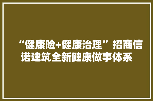 “健康险+健康治理”招商信诺建筑全新健康做事体系