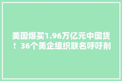美国爆买1.96万亿元中国货！36个美企组织联名呼吁削减对华关税