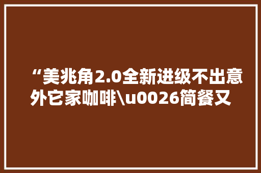 “美兆角2.0全新进级不出意外它家咖啡\u0026简餐又要爆火”