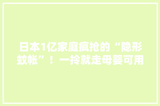 日本1亿家庭疯抢的“隐形蚊帐”！一拎就走母婴可用240小时长效驱蚊瑰宝安心睡~ 日本1亿家庭疯抢的“隐形蚊帐”！一拎就走母婴可用240小时长效驱蚊瑰宝安心睡~ 智能科技