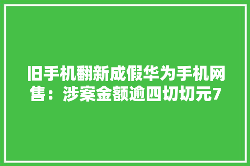旧手机翻新成假华为手机网售：涉案金额逾四切切元7人获刑 旧手机翻新成假华为手机网售：涉案金额逾四切切元7人获刑 智能家居