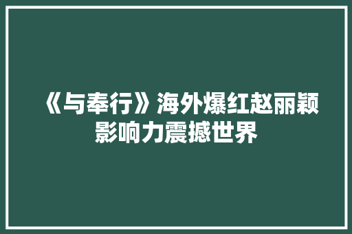 《与奉行》海外爆红赵丽颖影响力震撼世界