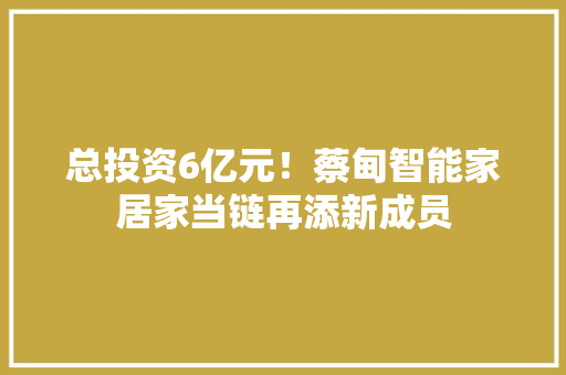 总投资6亿元！蔡甸智能家居家当链再添新成员