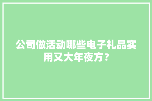 公司做活动哪些电子礼品实用又大年夜方？ 公司做活动哪些电子礼品实用又大年夜方？ 互联通信