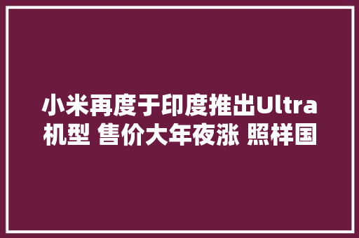 小米再度于印度推出Ultra机型 售价大年夜涨 照样国内良心