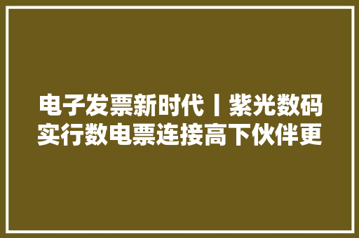 电子发票新时代丨紫光数码实行数电票连接高下伙伴更“聪慧”