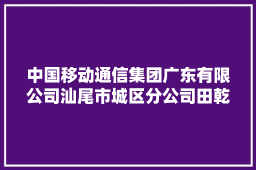 中国移动通信集团广东有限公司汕尾市城区分公司田乾营业厅7月30日新增投诉消费者要求修理重做退赔费用赔偿损失