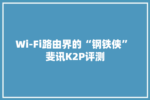 Wi-Fi路由界的“钢铁侠” 斐讯K2P评测 Wi-Fi路由界的“钢铁侠” 斐讯K2P评测 智能家居