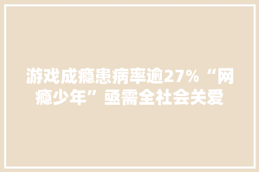游戏成瘾患病率逾27%“网瘾少年”亟需全社会关爱