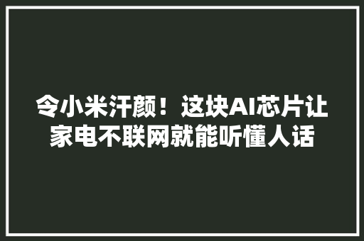 令小米汗颜！这块AI芯片让家电不联网就能听懂人话 令小米汗颜！这块AI芯片让家电不联网就能听懂人话 互联通信