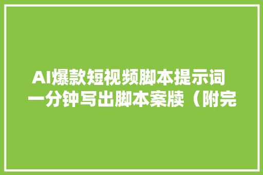 AI爆款短视频脚本提示词 一分钟写出脚本案牍（附完整提示词）