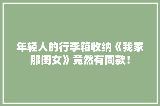 年轻人的行李箱收纳《我家那闺女》竟然有同款！ 年轻人的行李箱收纳《我家那闺女》竟然有同款！ 智能家居