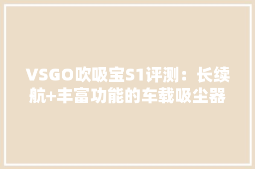 VSGO吹吸宝S1评测：长续航+丰富功能的车载吸尘器 VSGO吹吸宝S1评测：长续航+丰富功能的车载吸尘器 互联通信