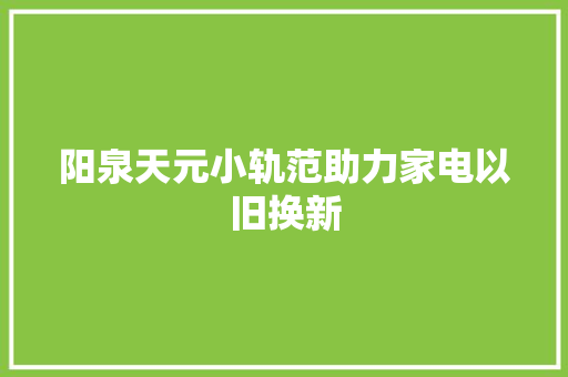 阳泉天元小轨范助力家电以旧换新