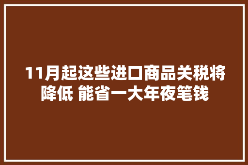 11月起这些进口商品关税将降低 能省一大年夜笔钱
