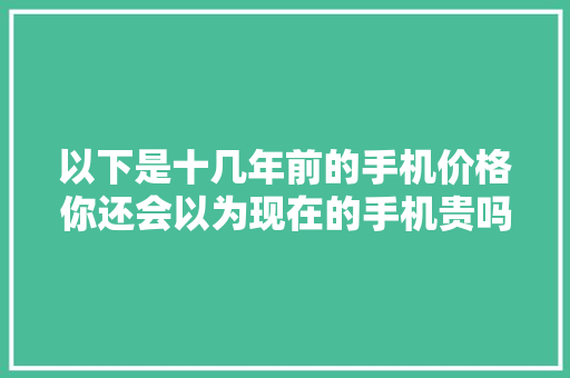 以下是十几年前的手机价格你还会以为现在的手机贵吗？