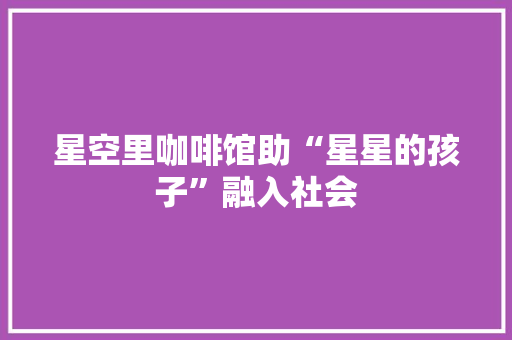 星空里咖啡馆助“星星的孩子”融入社会