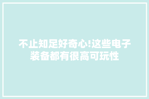 不止知足好奇心!这些电子装备都有很高可玩性