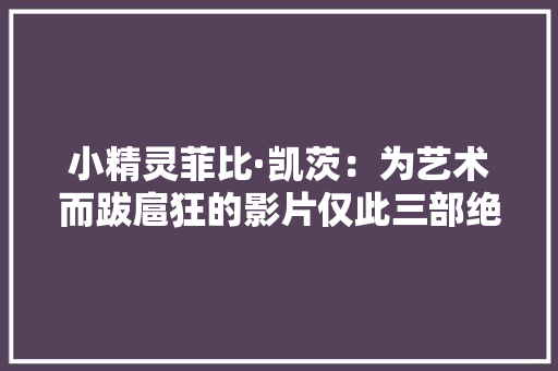 小精灵菲比·凯茨：为艺术而跋扈狂的影片仅此三部绝对罕有