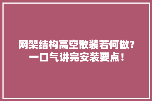 网架结构高空散装若何做？一口气讲完安装要点！