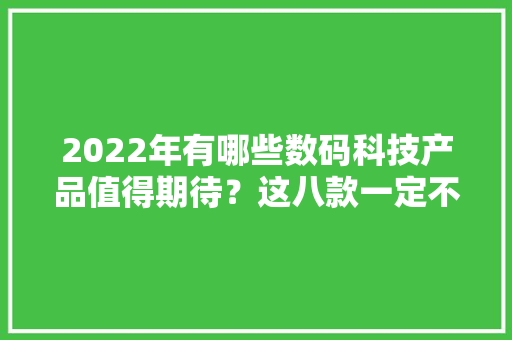 2022年有哪些数码科技产品值得期待？这八款一定不要错过
