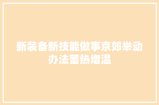 新装备新技能做事京郊举动办法蓄热增温 新装备新技能做事京郊举动办法蓄热增温 智能科技