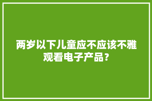 两岁以下儿童应不应该不雅观看电子产品？ 两岁以下儿童应不应该不雅观看电子产品？ 智能科技