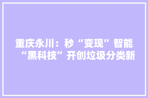 重庆永川：秒“变现”智能“黑科技”开创垃圾分类新模式