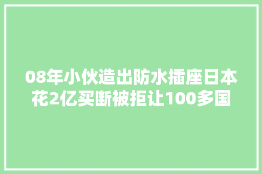 08年小伙造出防水插座日本花2亿买断被拒让100多国上交专利费