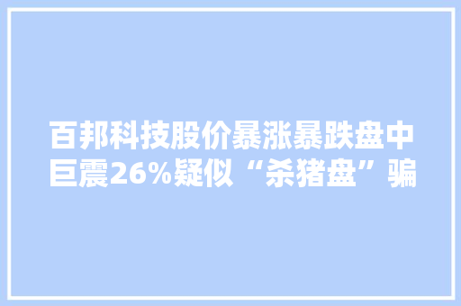 百邦科技股价暴涨暴跌盘中巨震26%疑似“杀猪盘”骗局再现江湖
