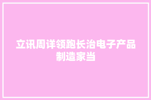 立讯周详领跑长治电子产品制造家当 立讯周详领跑长治电子产品制造家当 人工智能