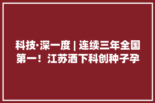 科技·深一度 | 连续三年全国第一！江苏洒下科创种子孕育一片“森林” 科技·深一度 | 连续三年全国第一！江苏洒下科创种子孕育一片“森林” 智能科技