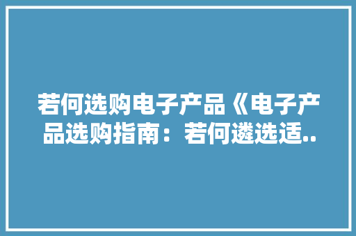 若何选购电子产品《电子产品选购指南：若何遴选适... 若何选购电子产品《电子产品选购指南：若何遴选适... 人工智能