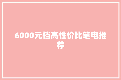 6000元档高性价比笔电推荐 6000元档高性价比笔电推荐 人工智能