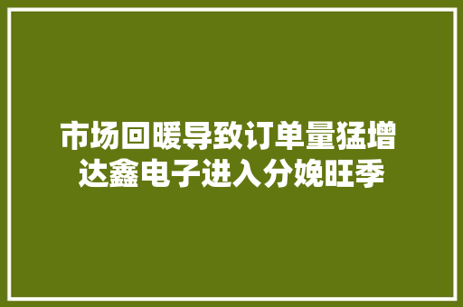 市场回暖导致订单量猛增 达鑫电子进入分娩旺季 市场回暖导致订单量猛增 达鑫电子进入分娩旺季 人工智能