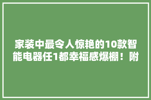 家装中最令人惊艳的10款智能电器任1都幸福感爆棚！附品牌 家装中最令人惊艳的10款智能电器任1都幸福感爆棚！附品牌 智能科技