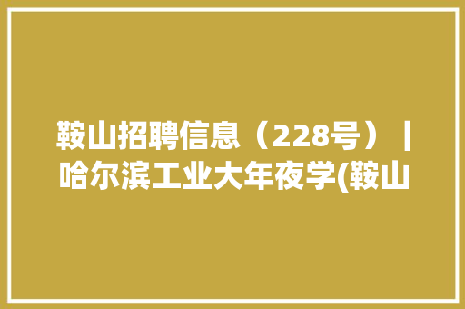 鞍山招聘信息（228号）｜哈尔滨工业大年夜学(鞍山)工业技能研究院 鞍山招聘信息（228号）｜哈尔滨工业大年夜学(鞍山)工业技能研究院 互联通信