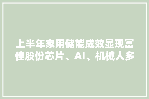 上半年家用储能成效显现富佳股份芯片、AI、机械人多赛道构造 上半年家用储能成效显现富佳股份芯片、AI、机械人多赛道构造 智能家居