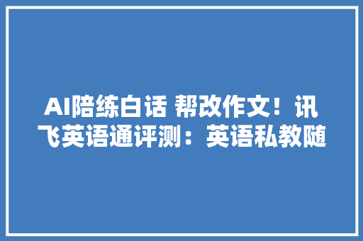 AI陪练白话 帮改作文！讯飞英语通评测：英语私教随身带 AI陪练白话 帮改作文！讯飞英语通评测：英语私教随身带 智能家居