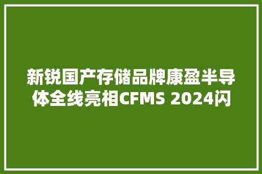 新锐国产存储品牌康盈半导体全线亮相CFMS 2024闪存峰会 新锐国产存储品牌康盈半导体全线亮相CFMS 2024闪存峰会 互联通信